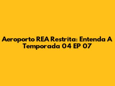 Aeroporto REA Restrita: Entenda A Temporada 04 EP 07