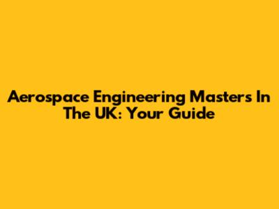 Aerospace Engineering Masters In The UK: Your Guide