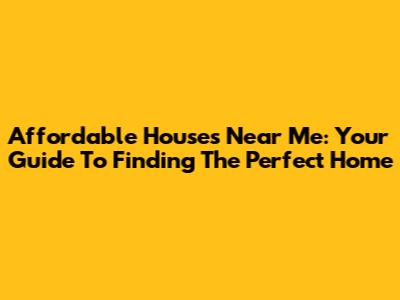Affordable Houses Near Me: Your Guide To Finding The Perfect Home