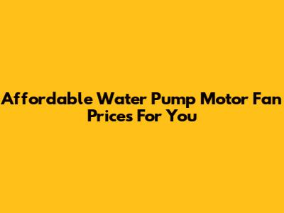 Affordable Water Pump Motor Fan Prices For You