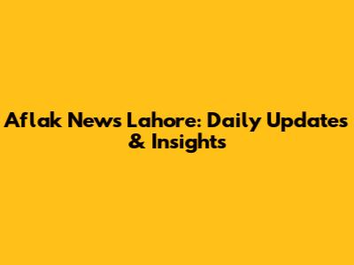 Aflak News Lahore: Daily Updates & Insights