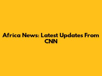 Africa News: Latest Updates From CNN