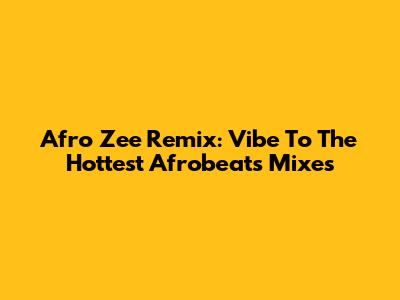 Afro Zee Remix: Vibe To The Hottest Afrobeats Mixes