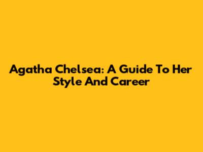 Agatha Chelsea: A Guide To Her Style And Career