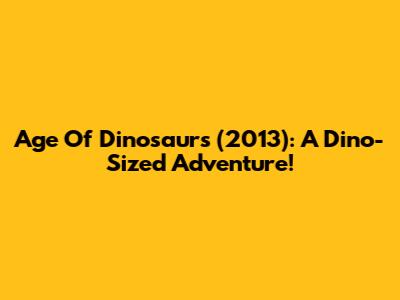 Age Of Dinosaurs (2013): A Dino-Sized Adventure!