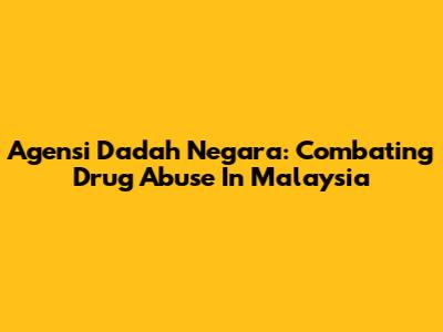 Agensi Dadah Negara: Combating Drug Abuse In Malaysia