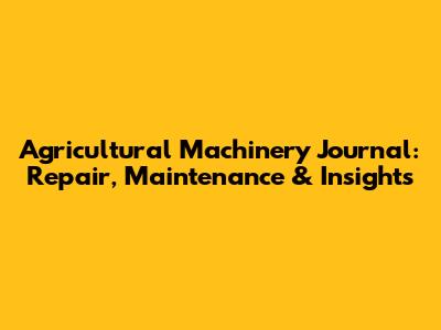 Agricultural Machinery Journal: Repair, Maintenance & Insights
