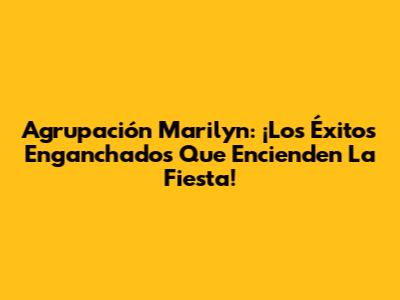 Agrupación Marilyn: ¡Los Éxitos Enganchados Que Encienden La Fiesta!