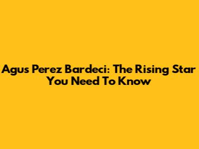 Agus Perez Bardeci: The Rising Star You Need To Know