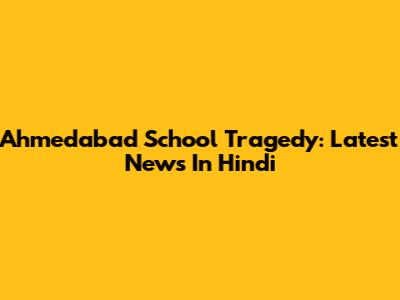 Ahmedabad School Tragedy: Latest News In Hindi