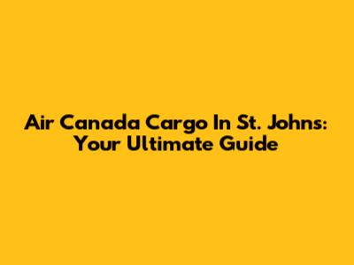 Air Canada Cargo In St. John's: Your Ultimate Guide