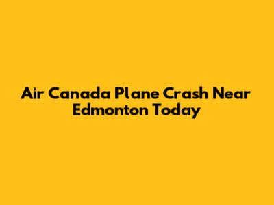 Air Canada Plane Crash Near Edmonton Today