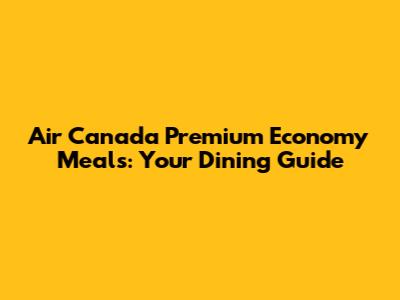 Air Canada Premium Economy Meals: Your Dining Guide