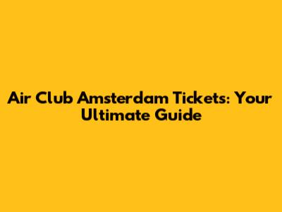 Air Club Amsterdam Tickets: Your Ultimate Guide