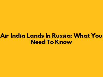 Air India Lands In Russia: What You Need To Know