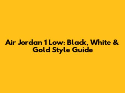 Air Jordan 1 Low: Black, White & Gold Style Guide