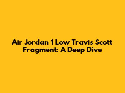 Air Jordan 1 Low Travis Scott Fragment: A Deep Dive