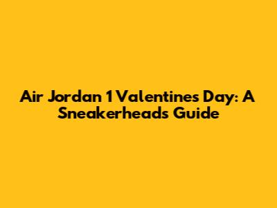 Air Jordan 1 Valentine's Day: A Sneakerhead's Guide