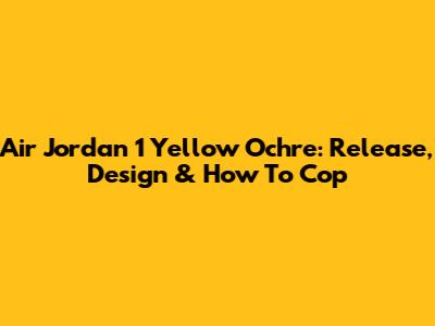 Air Jordan 1 Yellow Ochre: Release, Design & How To Cop