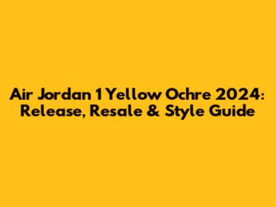 Air Jordan 1 Yellow Ochre 2024: Release, Resale & Style Guide