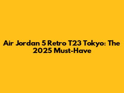 Air Jordan 5 Retro T23 Tokyo: The 2025 Must-Have