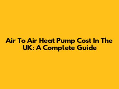 Air To Air Heat Pump Cost In The UK: A Complete Guide