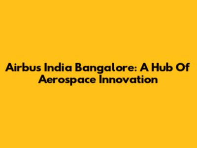 Airbus India Bangalore: A Hub Of Aerospace Innovation