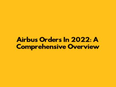 Airbus Orders In 2022: A Comprehensive Overview