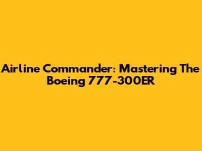 Airline Commander: Mastering The Boeing 777-300ER
