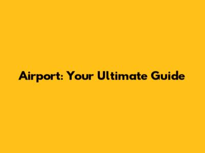 Airport: Your Ultimate Guide
