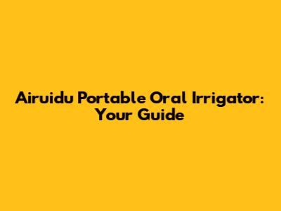 Airuidu Portable Oral Irrigator: Your Guide