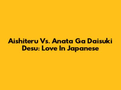 Aishiteru Vs. Anata Ga Daisuki Desu: Love In Japanese