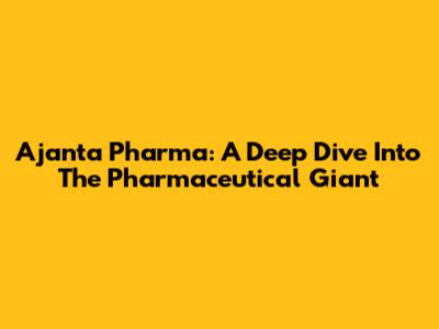 Ajanta Pharma: A Deep Dive Into The Pharmaceutical Giant