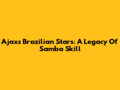 Ajax's Brazilian Stars: A Legacy Of Samba Skill