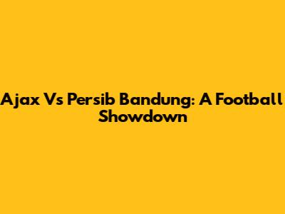 Ajax Vs Persib Bandung: A Football Showdown