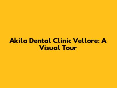 Akila Dental Clinic Vellore: A Visual Tour