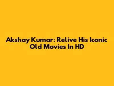 Akshay Kumar: Relive His Iconic Old Movies In HD