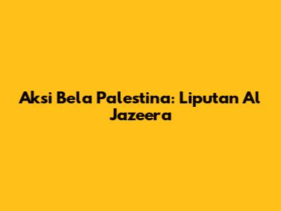 Aksi Bela Palestina: Liputan Al Jazeera