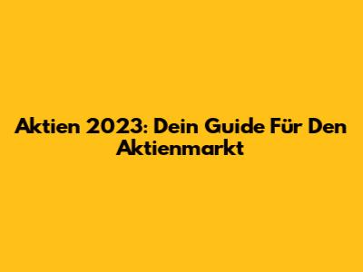 Aktien 2023: Dein Guide Für Den Aktienmarkt