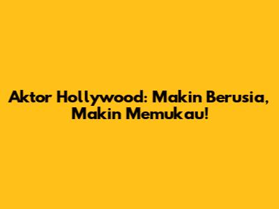 Aktor Hollywood: Makin Berusia, Makin Memukau!