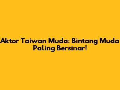 Aktor Taiwan Muda: Bintang Muda Paling Bersinar!