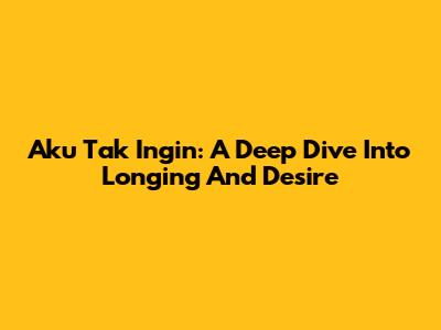Aku Tak Ingin: A Deep Dive Into Longing And Desire