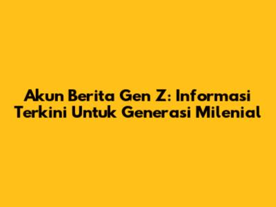 Akun Berita Gen Z: Informasi Terkini Untuk Generasi Milenial