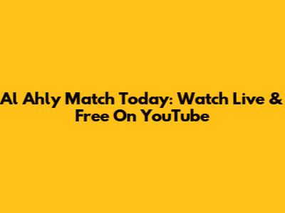 Al Ahly Match Today: Watch Live & Free On YouTube