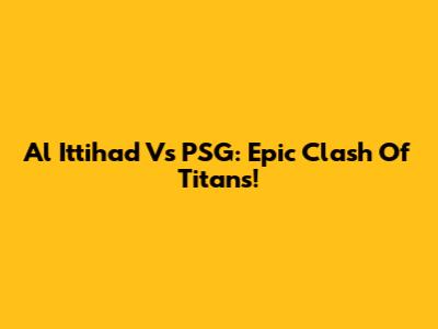 Al Ittihad Vs PSG: Epic Clash Of Titans!