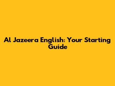 Al Jazeera English: Your Starting Guide