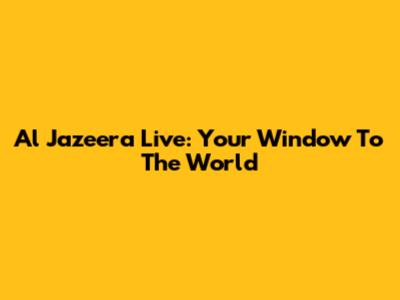 Al Jazeera Live: Your Window To The World