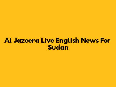 Al Jazeera Live English News For Sudan