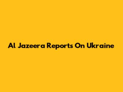 Al Jazeera Reports On Ukraine