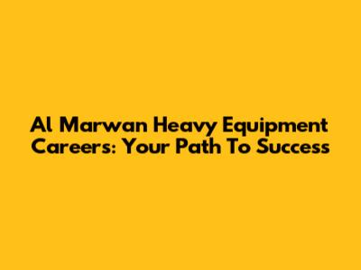 Al Marwan Heavy Equipment Careers: Your Path To Success